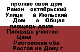 пролаю свой дрм › Район ­ октябрьский › Улица ­ 2-й Июльский › Дом ­ 35а › Общая площадь дома ­ 90 › Площадь участка ­ 3 › Цена ­ 4 400 000 - Ростовская обл., Ростов-на-Дону г. Недвижимость » Дома, коттеджи, дачи продажа   . Ростовская обл.,Ростов-на-Дону г.